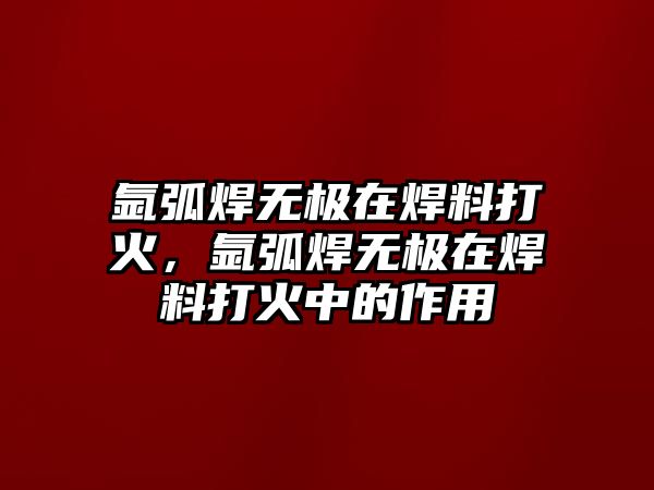 氬弧焊無極在焊料打火，氬弧焊無極在焊料打火中的作用