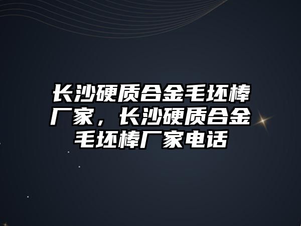 長沙硬質(zhì)合金毛坯棒廠家，長沙硬質(zhì)合金毛坯棒廠家電話