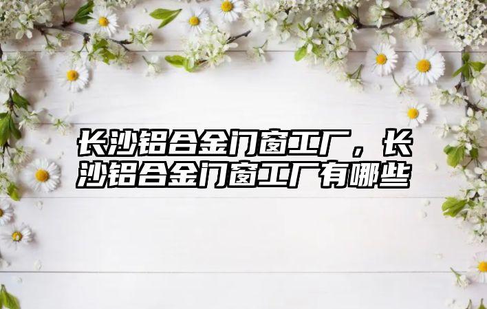 長沙鋁合金門窗工廠，長沙鋁合金門窗工廠有哪些