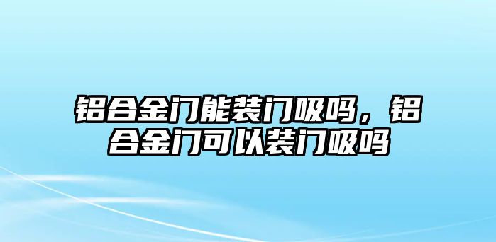 鋁合金門(mén)能裝門(mén)吸嗎，鋁合金門(mén)可以裝門(mén)吸嗎