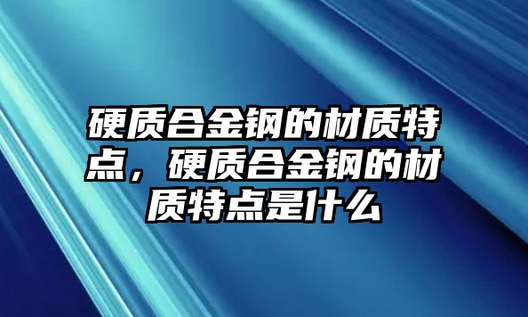 硬質(zhì)合金鋼的材質(zhì)特點(diǎn)，硬質(zhì)合金鋼的材質(zhì)特點(diǎn)是什么