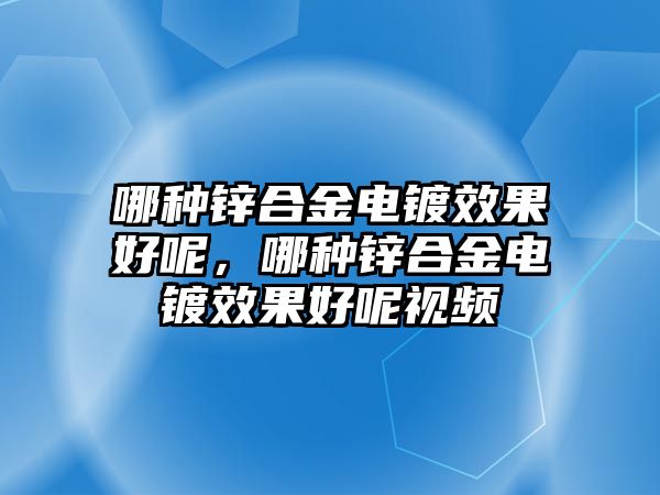 哪種鋅合金電鍍效果好呢，哪種鋅合金電鍍效果好呢視頻