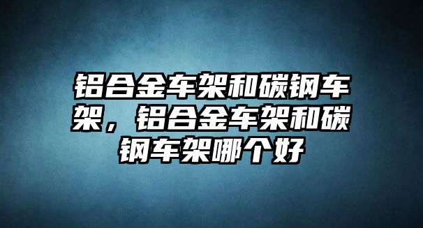 鋁合金車架和碳鋼車架，鋁合金車架和碳鋼車架哪個好