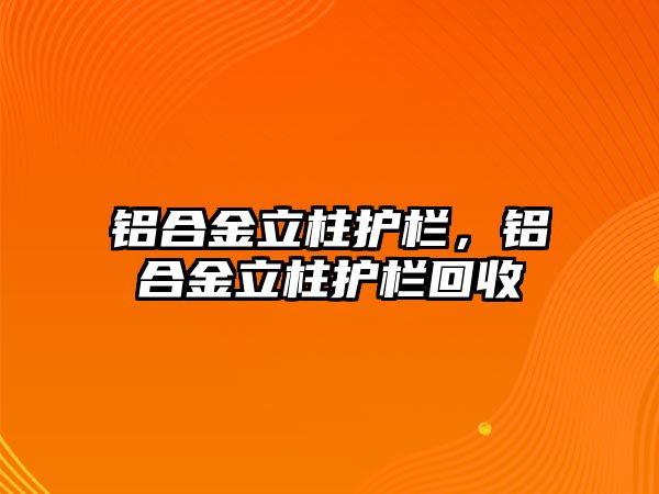 鋁合金立柱護(hù)欄，鋁合金立柱護(hù)欄回收