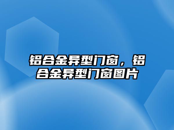 鋁合金異型門窗，鋁合金異型門窗圖片