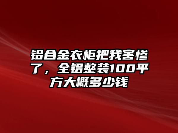 鋁合金衣柜把我害慘了，全鋁整裝100平方大概多少錢(qián)