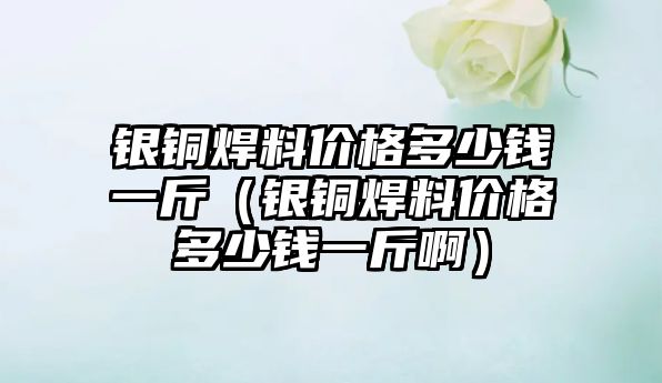 銀銅焊料價格多少錢一斤（銀銅焊料價格多少錢一斤?。? class=