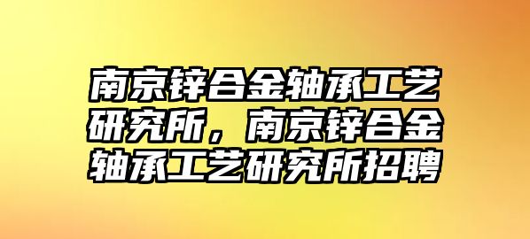 南京鋅合金軸承工藝研究所，南京鋅合金軸承工藝研究所招聘