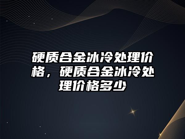 硬質(zhì)合金冰冷處理價格，硬質(zhì)合金冰冷處理價格多少