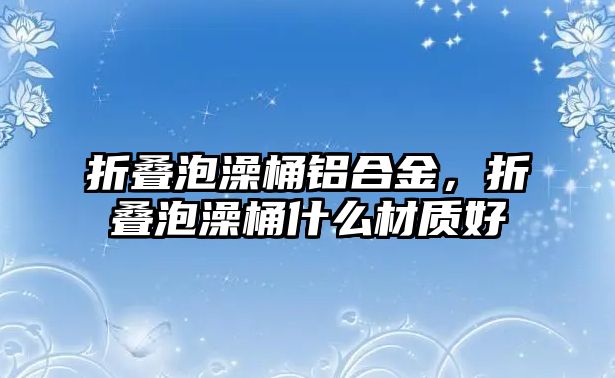 折疊泡澡桶鋁合金，折疊泡澡桶什么材質(zhì)好