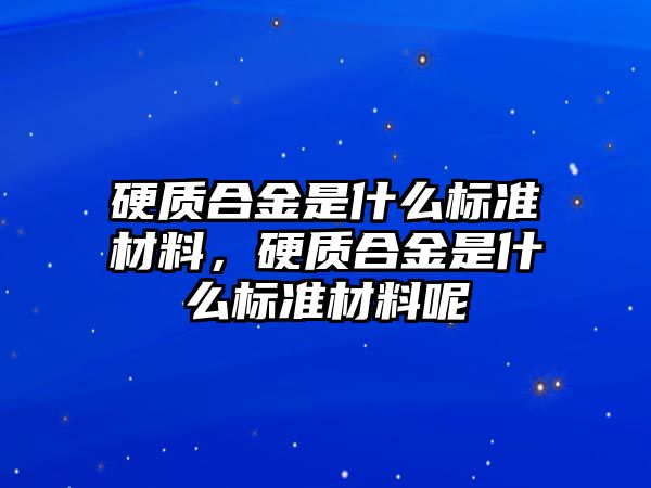 硬質(zhì)合金是什么標(biāo)準(zhǔn)材料，硬質(zhì)合金是什么標(biāo)準(zhǔn)材料呢