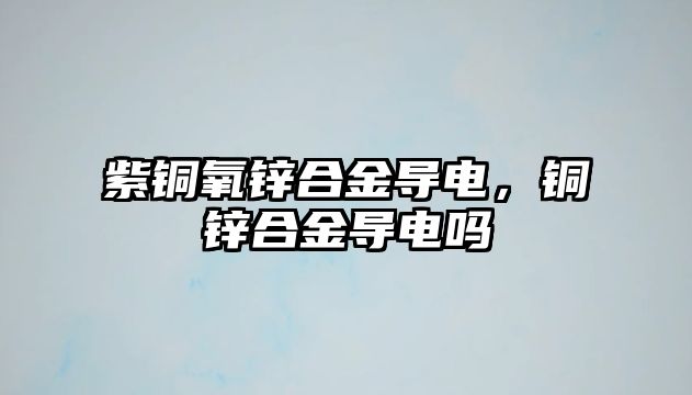 紫銅氧鋅合金導電，銅鋅合金導電嗎