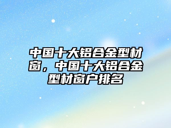 中國十大鋁合金型材窗，中國十大鋁合金型材窗戶排名