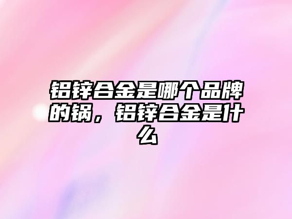 鋁鋅合金是哪個品牌的鍋，鋁鋅合金是什么