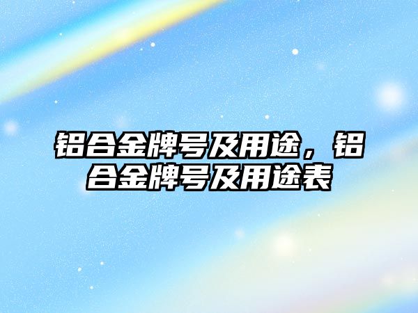 鋁合金牌號及用途，鋁合金牌號及用途表