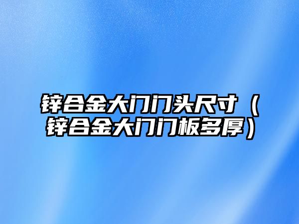 鋅合金大門門頭尺寸（鋅合金大門門板多厚）