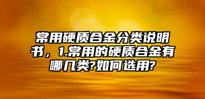 常用硬質(zhì)合金分類說明書，1.常用的硬質(zhì)合金有哪幾類?如何選用?