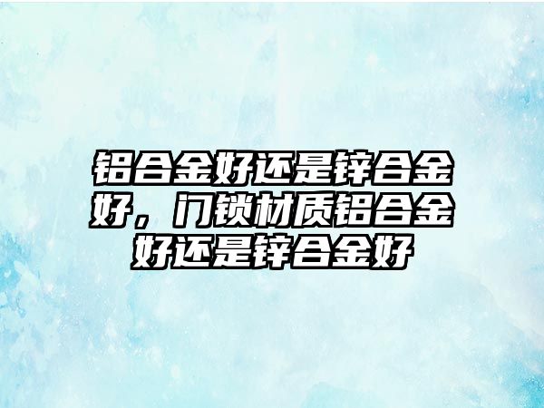 鋁合金好還是鋅合金好，門鎖材質(zhì)鋁合金好還是鋅合金好