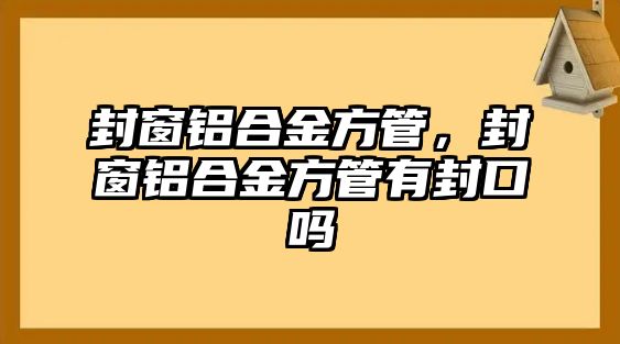 封窗鋁合金方管，封窗鋁合金方管有封口嗎