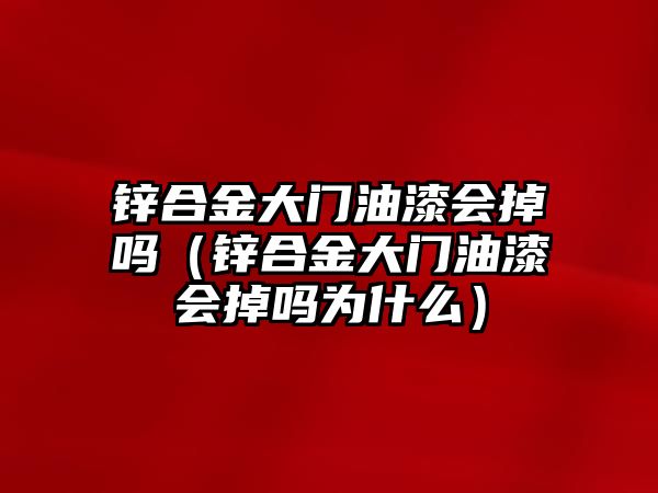 鋅合金大門油漆會(huì)掉嗎（鋅合金大門油漆會(huì)掉嗎為什么）