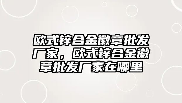 歐式鋅合金徽章批發(fā)廠家，歐式鋅合金徽章批發(fā)廠家在哪里