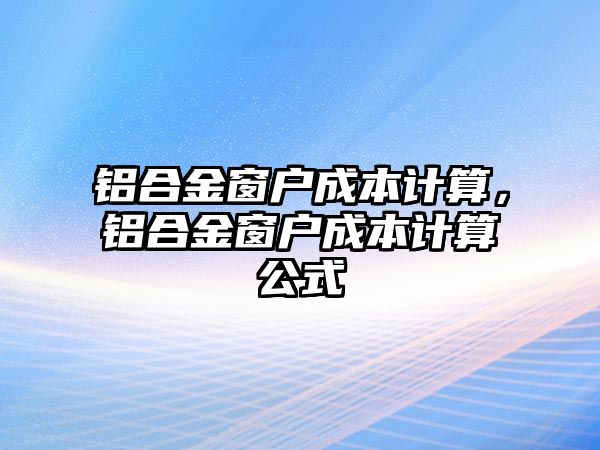 鋁合金窗戶成本計算，鋁合金窗戶成本計算公式