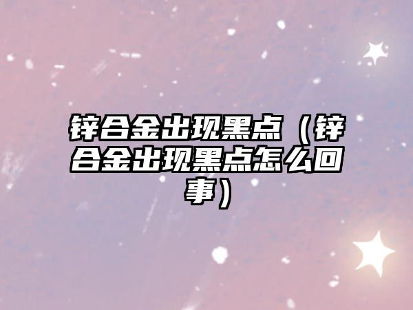 鋅合金出現(xiàn)黑點(diǎn)（鋅合金出現(xiàn)黑點(diǎn)怎么回事）