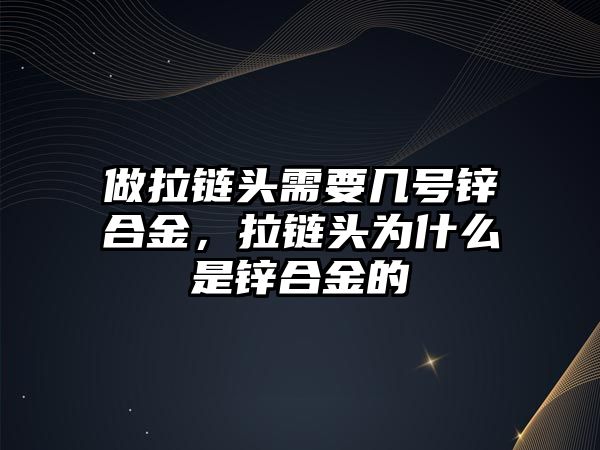 做拉鏈頭需要幾號鋅合金，拉鏈頭為什么是鋅合金的