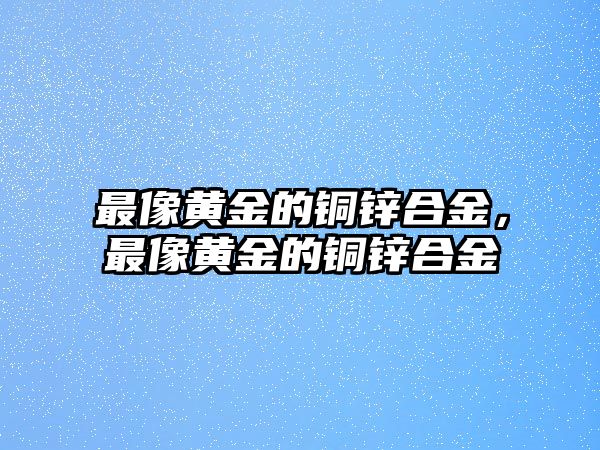 最像黃金的銅鋅合金，最像黃金的銅鋅合金