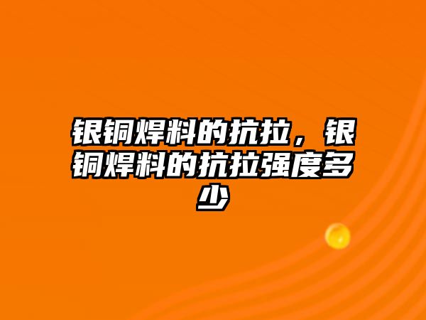 銀銅焊料的抗拉，銀銅焊料的抗拉強度多少