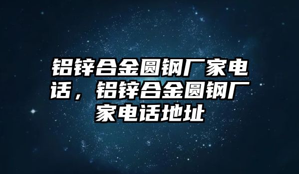 鋁鋅合金圓鋼廠家電話，鋁鋅合金圓鋼廠家電話地址