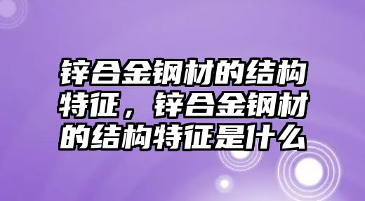 鋅合金鋼材的結(jié)構(gòu)特征，鋅合金鋼材的結(jié)構(gòu)特征是什么