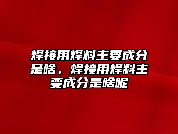 焊接用焊料主要成分是啥，焊接用焊料主要成分是啥呢