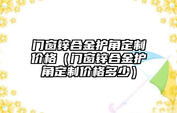 門窗鋅合金護(hù)角定制價格（門窗鋅合金護(hù)角定制價格多少）