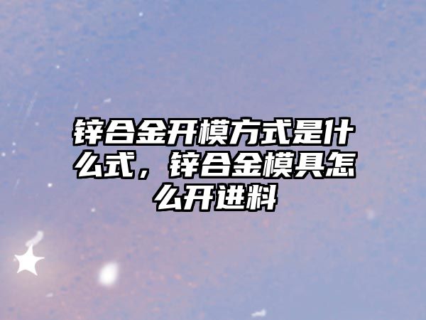 鋅合金開模方式是什么式，鋅合金模具怎么開進料