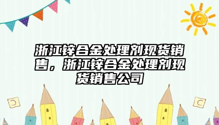 浙江鋅合金處理劑現(xiàn)貨銷售，浙江鋅合金處理劑現(xiàn)貨銷售公司