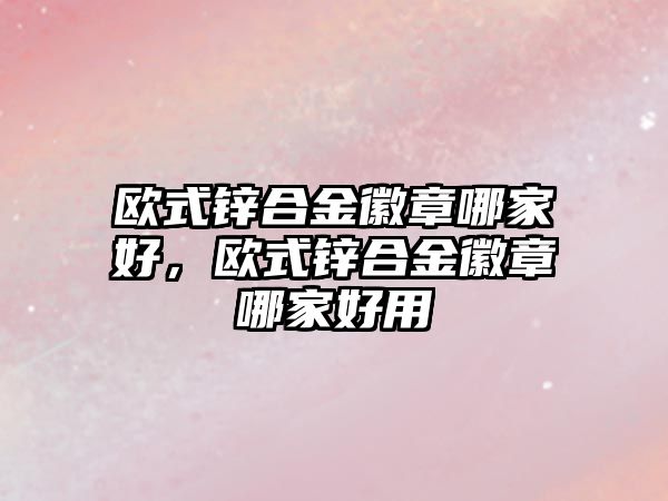 歐式鋅合金徽章哪家好，歐式鋅合金徽章哪家好用