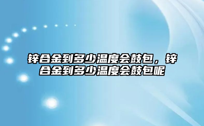 鋅合金到多少溫度會鼓包，鋅合金到多少溫度會鼓包呢