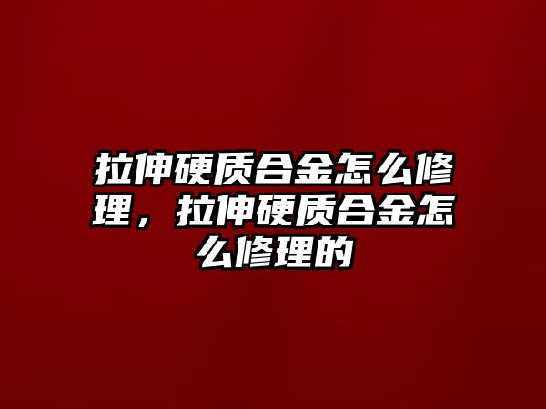 拉伸硬質(zhì)合金怎么修理，拉伸硬質(zhì)合金怎么修理的