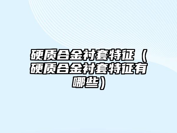 硬質(zhì)合金襯套特征（硬質(zhì)合金襯套特征有哪些）