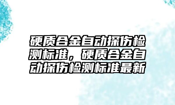 硬質合金自動探傷檢測標準，硬質合金自動探傷檢測標準最新