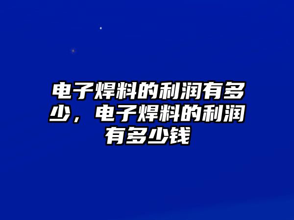 電子焊料的利潤有多少，電子焊料的利潤有多少錢