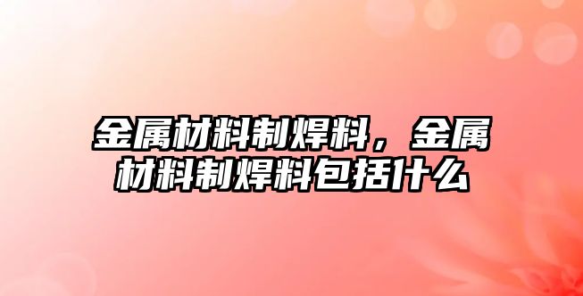 金屬材料制焊料，金屬材料制焊料包括什么