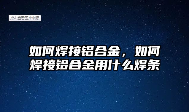 如何焊接鋁合金，如何焊接鋁合金用什么焊條