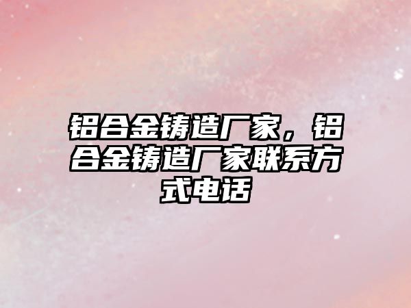 鋁合金鑄造廠家，鋁合金鑄造廠家聯(lián)系方式電話