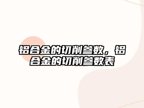 鋁合金的切削參數(shù)，鋁合金的切削參數(shù)表