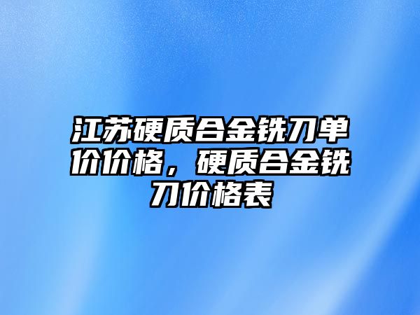 江蘇硬質(zhì)合金銑刀單價價格，硬質(zhì)合金銑刀價格表