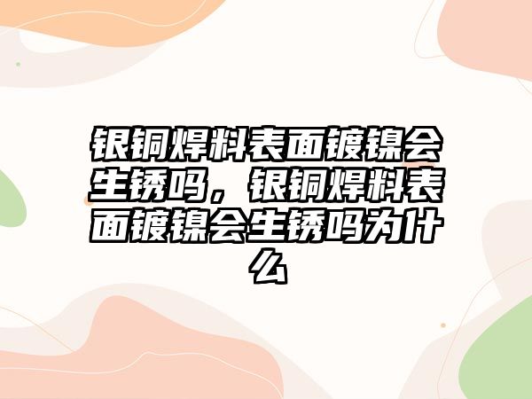 銀銅焊料表面鍍鎳會(huì)生銹嗎，銀銅焊料表面鍍鎳會(huì)生銹嗎為什么