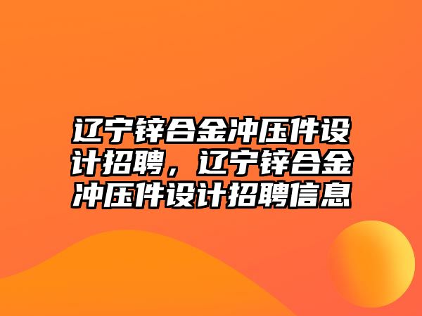 遼寧鋅合金沖壓件設(shè)計招聘，遼寧鋅合金沖壓件設(shè)計招聘信息