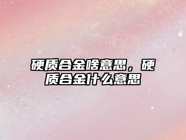 硬質(zhì)合金啥意思，硬質(zhì)合金什么意思